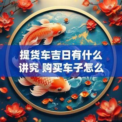 提货车吉日有什么讲究 购买车子怎么择吉日