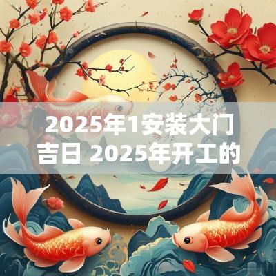 2025年1安装大门吉日 2025年开工的吉日吉时