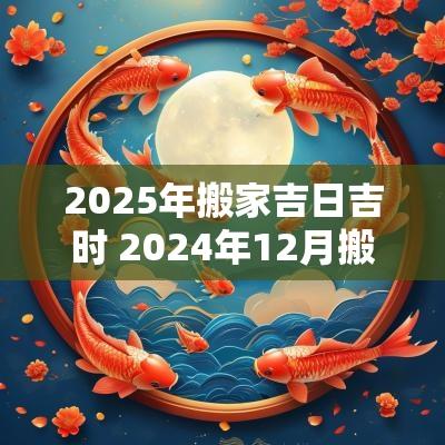 2025年搬家吉日吉时 2025年12月搬家入宅最好吉日