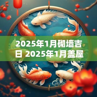 2025年1月砌墙吉日 2025年1月盖屋吉日一览表