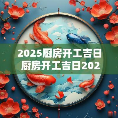 2025厨房开工吉日 厨房开工吉日2025年