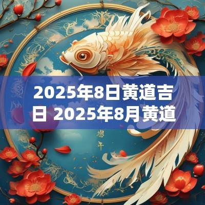 2025年8日黄道吉日 2025年8月黄道吉日一览表