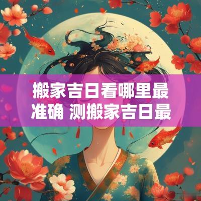 搬家吉日看哪里最准确 测搬家吉日最准确的方法