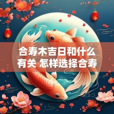 合寿木吉日和什么有关 怎样选择合寿木吉日