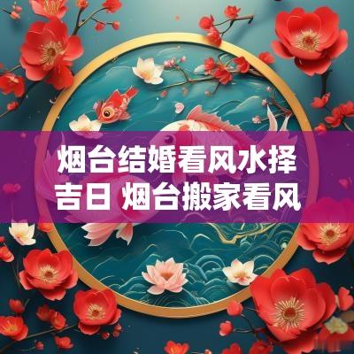 烟台结婚看风水择吉日 烟台搬家看风水择吉日