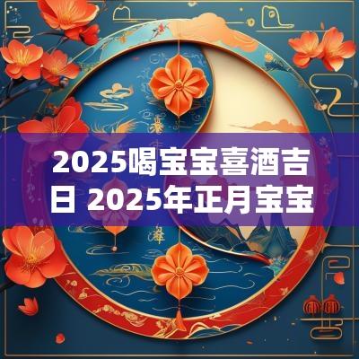 2025喝宝宝喜酒吉日 2025年正月宝宝周岁摆酒吉日