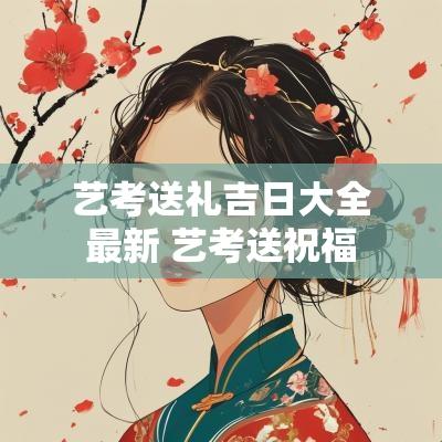艺考送礼吉日大全最新 艺考送祝福