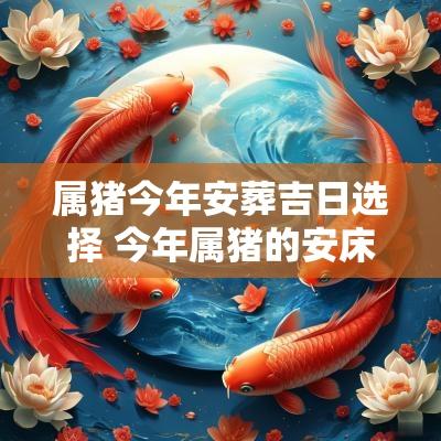 属猪今年安葬吉日选择 今年属猪的安床吉日