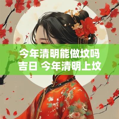 今年清明能做坟吗吉日 今年清明上坟吉日
