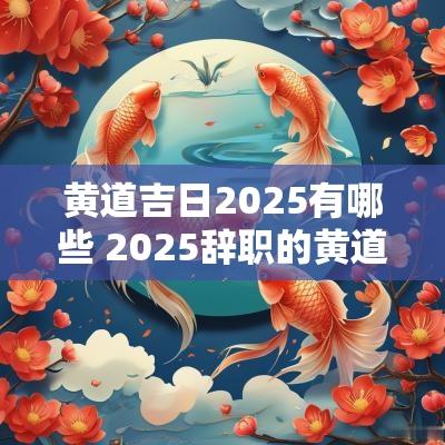 黄道吉日2025有哪些 2025辞职的黄道吉日