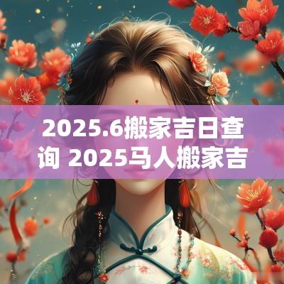 2025.6搬家吉日查询 2025马人搬家吉日