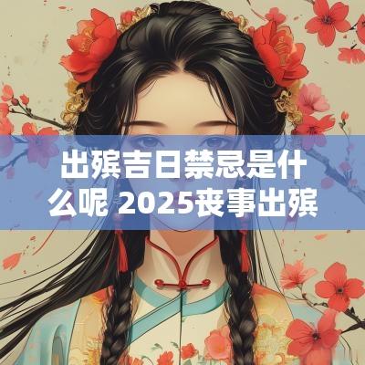 出殡吉日禁忌是什么呢 2025丧事出殡吉日