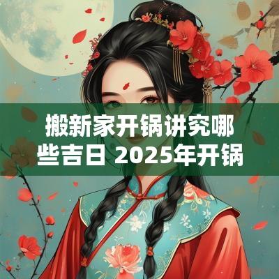搬新家开锅讲究哪些吉日 2025年开锅吉日