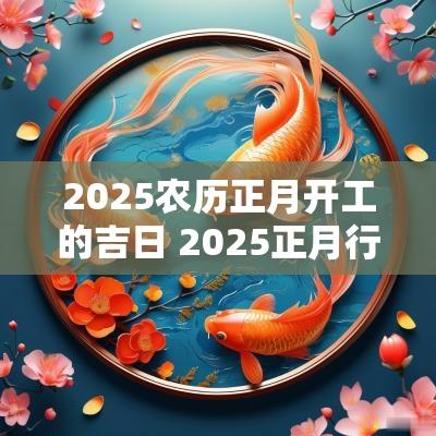 2025农历正月开工的吉日 2025正月行车吉日
