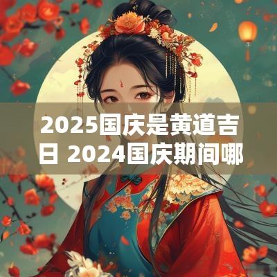 2025国庆是黄道吉日 2025国庆期间哪一天是黄道吉日