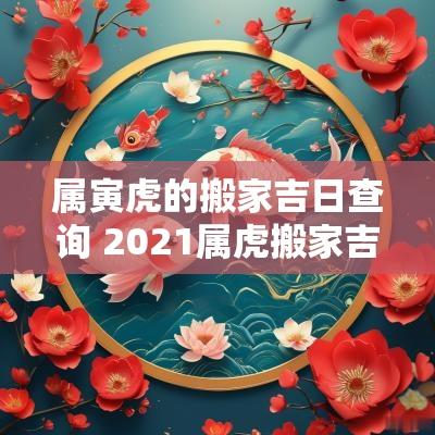 属寅虎的搬家吉日查询 2025属虎搬家吉日一览表查询