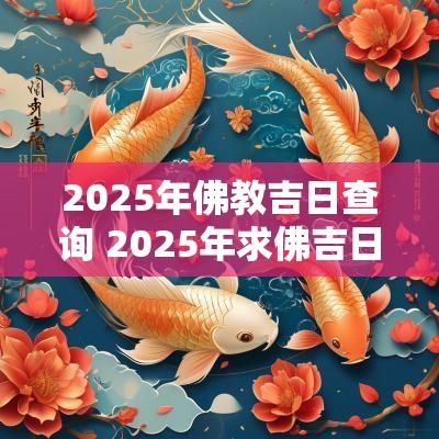 2025年佛教吉日查询 2025年求佛吉日表
