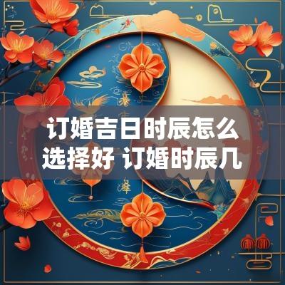订婚吉日时辰怎么选择好 订婚时辰几点