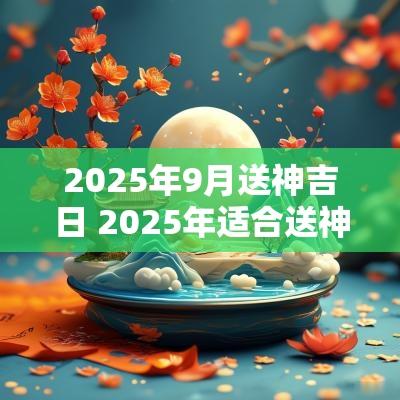 2025年9月送神吉日 2025年适合送神的吉日