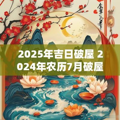 2025年吉日破屋 2025年农历7月破屋吉日