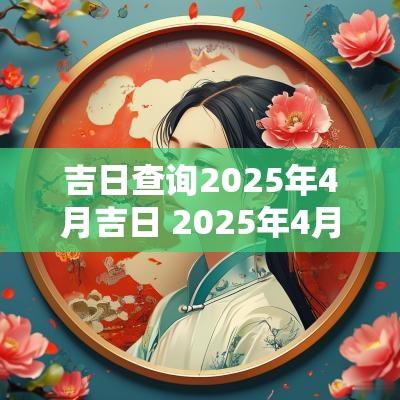 吉日查询2025年4月吉日 2025年4月的吉日查询