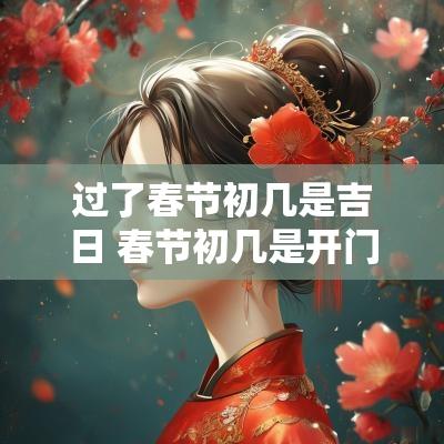 过了春节初几是吉日 春节初几是开门吉日