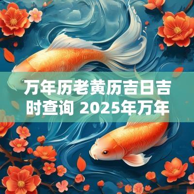万年历老黄历吉日吉时查询 2025年万年历老黄历吉日吉时查询