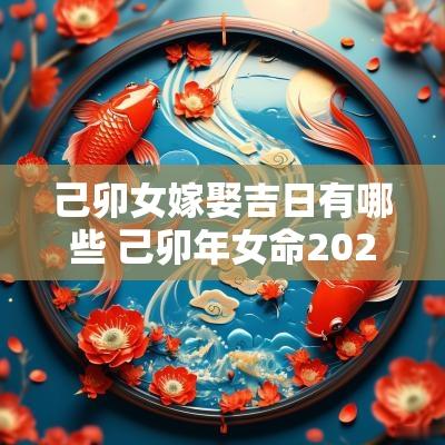 己卯女嫁娶吉日有哪些 己卯年女命2025年结婚择日