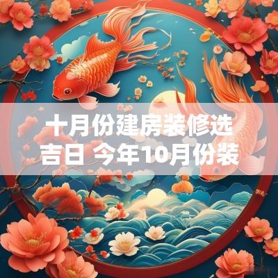 十月份建房装修选吉日 今年10月份装修房子的吉日