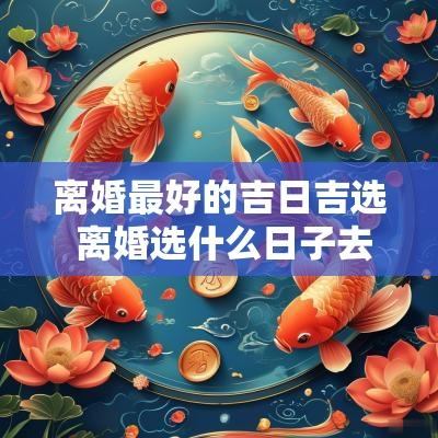离婚最好的吉日吉选 离婚选什么日子去最好