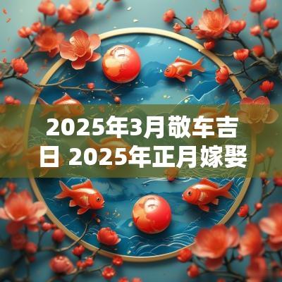 2025年3月敬车吉日 2025年正月嫁娶吉日
