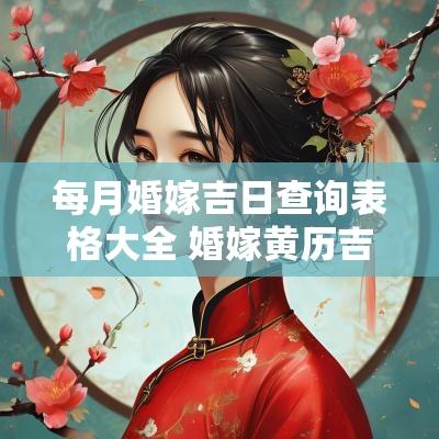 每月婚嫁吉日查询表格大全 婚嫁黄历吉日查询免费