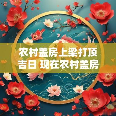 农村盖房上梁打顶吉日 现在农村盖房打顶如何弄
