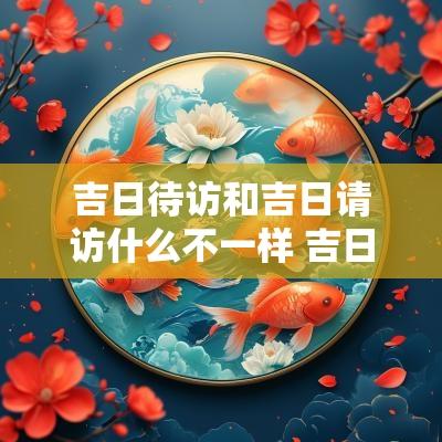 吉日待访和吉日请访什么不一样 吉日待访意味着什么
