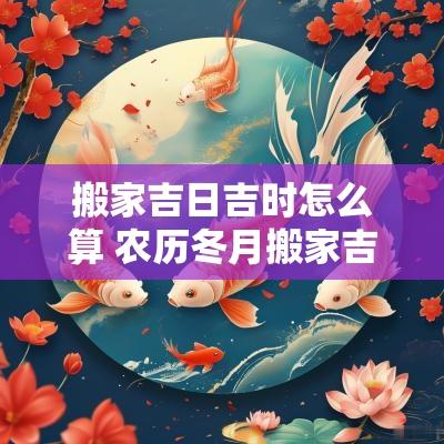 搬家吉日吉时怎么算 农历冬月搬家吉日吉时