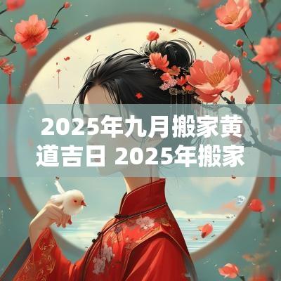 2025年九月搬家黄道吉日 2025年搬家入宅黄道吉日