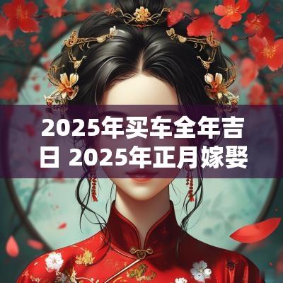 2025年买车全年吉日 2025年正月嫁娶吉日