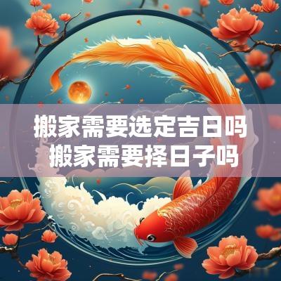 搬家需要选定吉日吗 搬家需要择日子吗 搬家需要选定吉日吗 搬家需要择日子吗