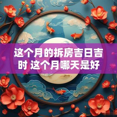 这个月的拆房吉日吉时 这个月哪天是好日子适合动工拆屋