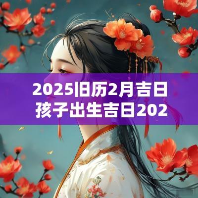 2025旧历2月吉日 孩子出生吉日2025