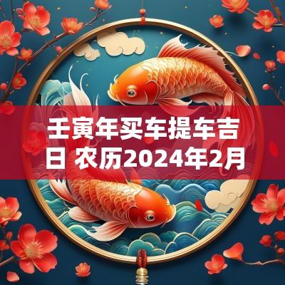 壬寅年买车提车吉日 农历2025年2月买车吉日一览表