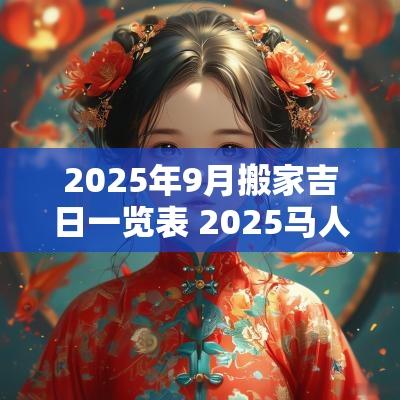 2025年9月搬家吉日一览表 2025马人搬家吉日