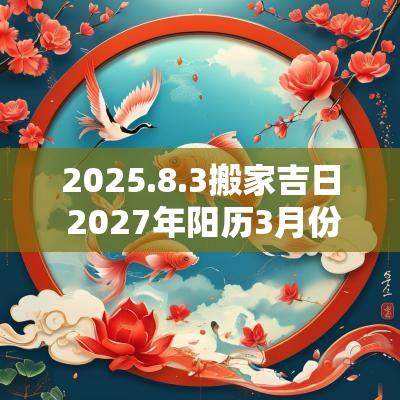 2025.8.3搬家吉日 2027年阳历3月份搬家吉日