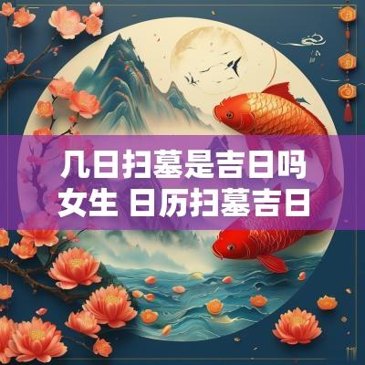 几日扫墓是吉日吗女生 日历扫墓吉日是哪几天 几日扫墓是吉日吗女生 日历扫墓吉日是哪几天