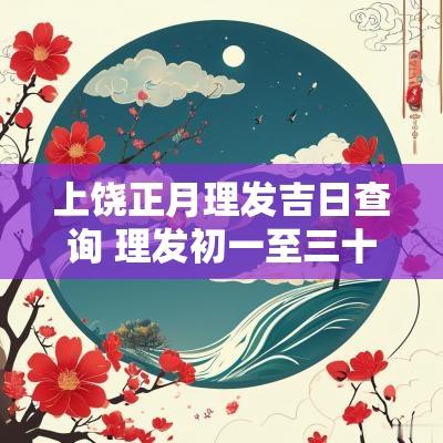 上饶正月理发吉日查询 理发初一至三十吉日