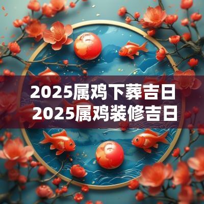 2025属鸡下葬吉日 2025属鸡装修吉日