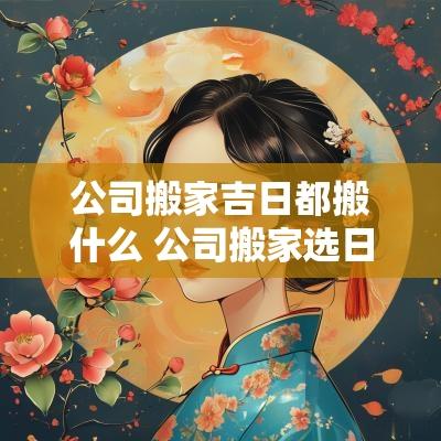 公司搬家吉日都搬什么 公司搬家选日子