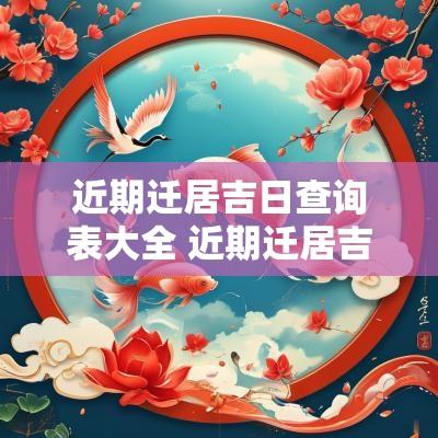 近期迁居吉日查询表大全 近期迁居吉日查询最新信息