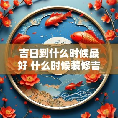吉日到什么时候最好 什么时候装修吉日最好