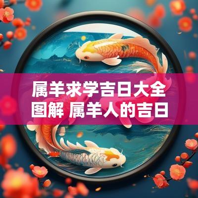 属羊求学吉日大全图解 属羊人的吉日